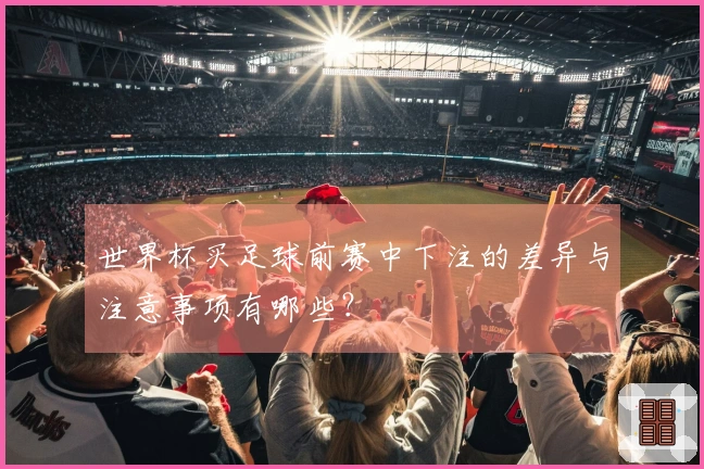 世界杯买足球前赛中下注的差异与注意事项有哪些？