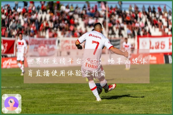 世界杯竞猜平台入口：畅享无缝体育直播使用体验全指南