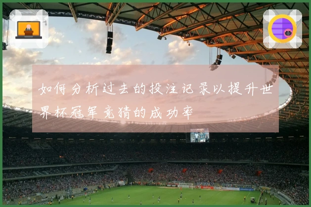 如何分析过去的投注记录以提升世界杯冠军竞猜的成功率