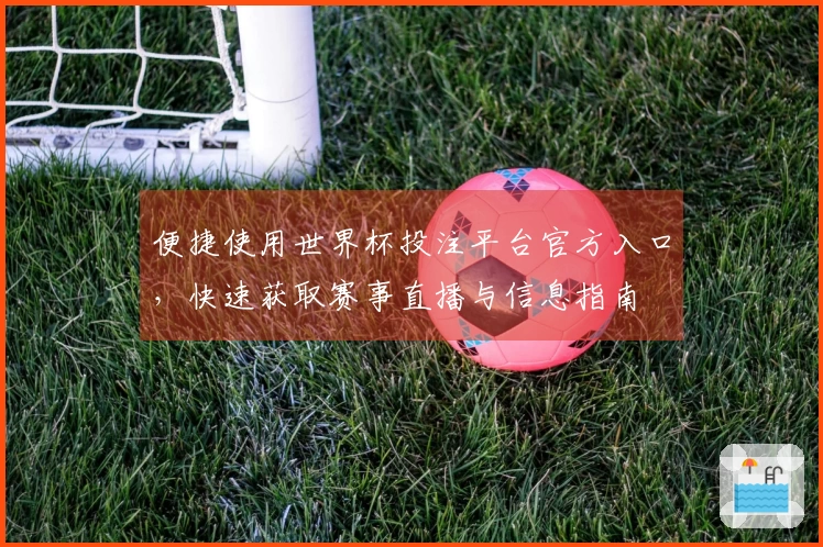 便捷使用世界杯投注平台官方入口，快速获取赛事直播与信息指南