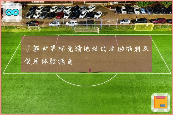 了解世界杯竞猜地址的活动福利及使用体验指南