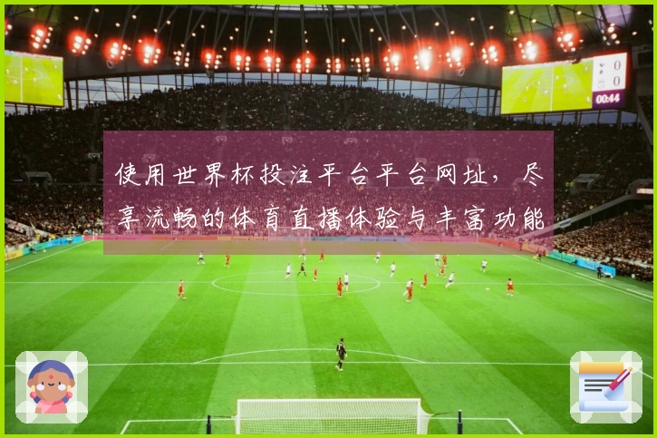 使用世界杯投注平台平台网址，尽享流畅的体育直播体验与丰富功能介绍