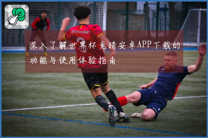 深入了解世界杯竞猜安卓APP下载的功能与使用体验指南