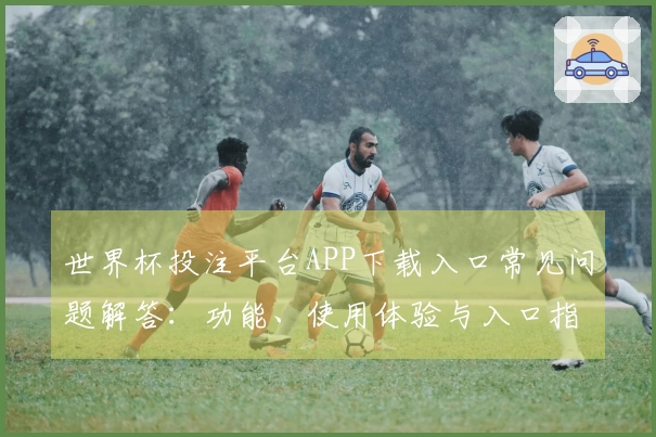 世界杯投注平台APP下载入口常见问题解答：功能、使用体验与入口指南