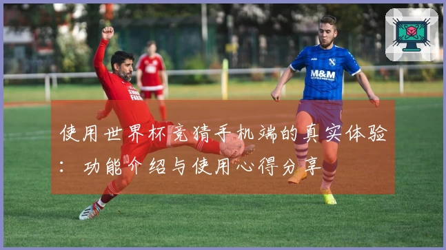 使用世界杯竞猜手机端的真实体验:功能介绍与使用心得分享