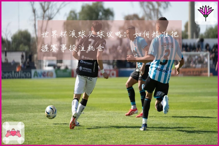 世界杯滚球买球攻略：如何精准把握赛事投注机会
