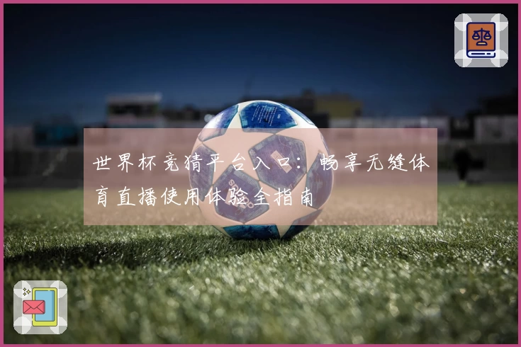 世界杯竞猜平台入口：畅享无缝体育直播使用体验全指南