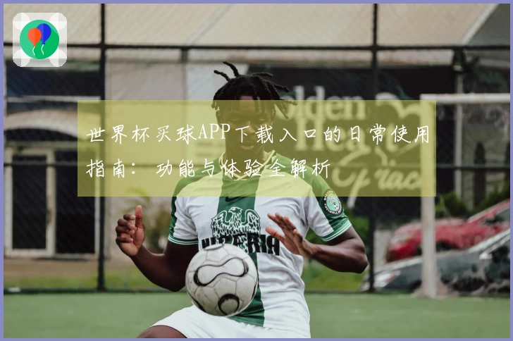 世界杯买球APP下载入口的日常使用指南：功能与体验全解析