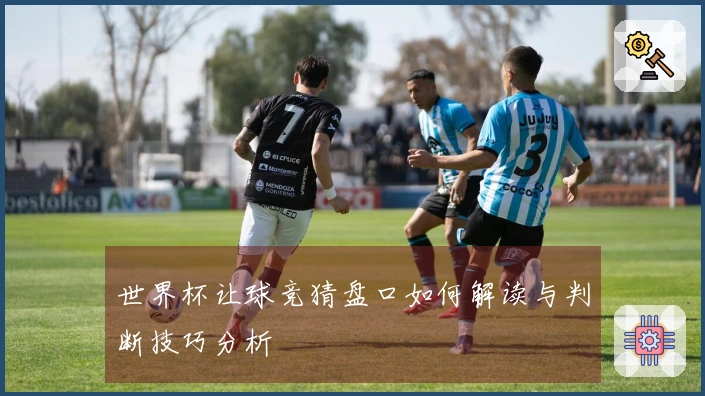 世界杯让球竞猜盘口如何解读与判断技巧分析