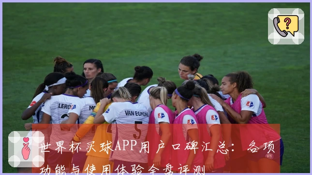 世界杯买球APP用户口碑汇总:各项功能与使用体验全盘评测
