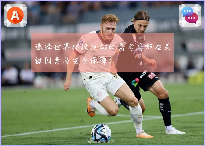 选择世界杯投注站时需考虑哪些关键因素与安全保障?