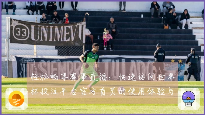 轻松畅享赛事直播，快速访问世界杯投注平台官方首页的使用体验与功能介绍