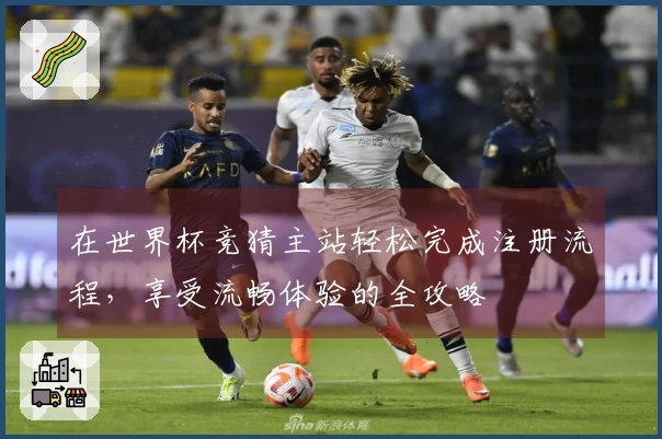 在世界杯竞猜主站轻松完成注册流程,享受流畅体验的全攻略